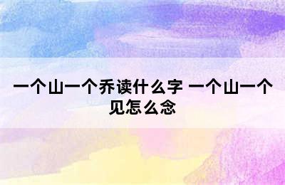 一个山一个乔读什么字 一个山一个见怎么念